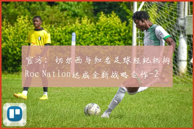 官方：切尔西与知名足球经纪机构Roc Nation达成全新战略合作