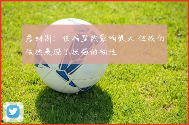 詹姆斯：伤病显然影响很大 但我们依然展现了极强的韧性