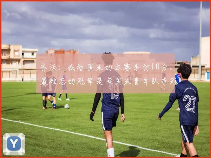 齐沃：我给国米的本赛季打10分，最难忘的冠军是率国米青年队夺冠
