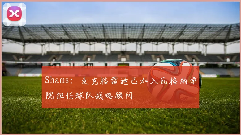 Shams：麦克格雷迪已加入瓦格纳学院担任球队战略顾问