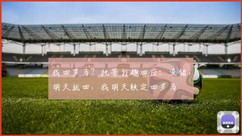 我回罗马？托蒂打趣回应：没错，明天就回，我明天铁定回罗马