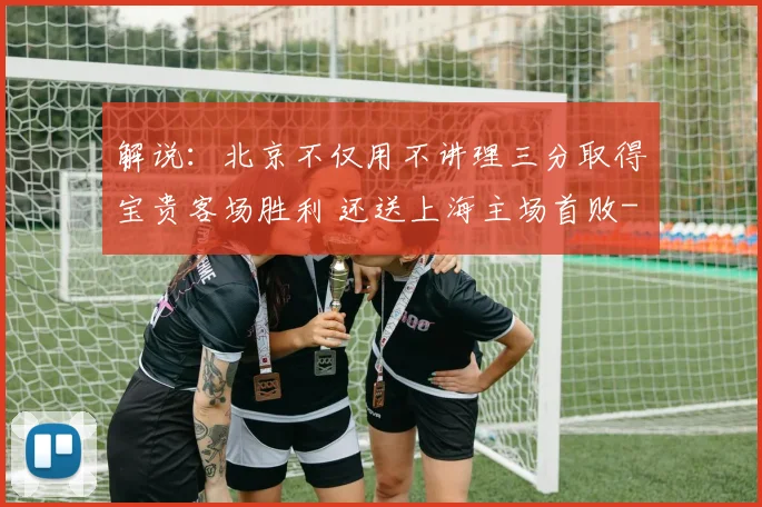 解说：北京不仅用不讲理三分取得宝贵客场胜利 还送上海主场首败