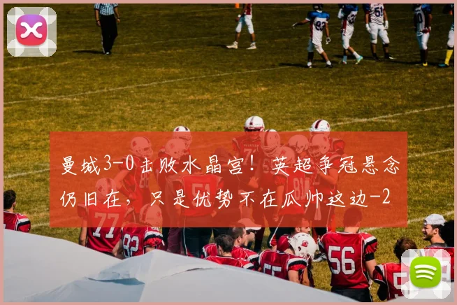曼城3-0击败水晶宫！英超争冠悬念仍旧在，只是优势不在瓜帅这边