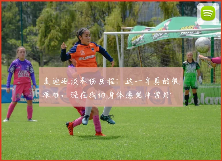 麦迪逊谈养伤历程：这一年真的很艰难，现在我的身体感觉非常好