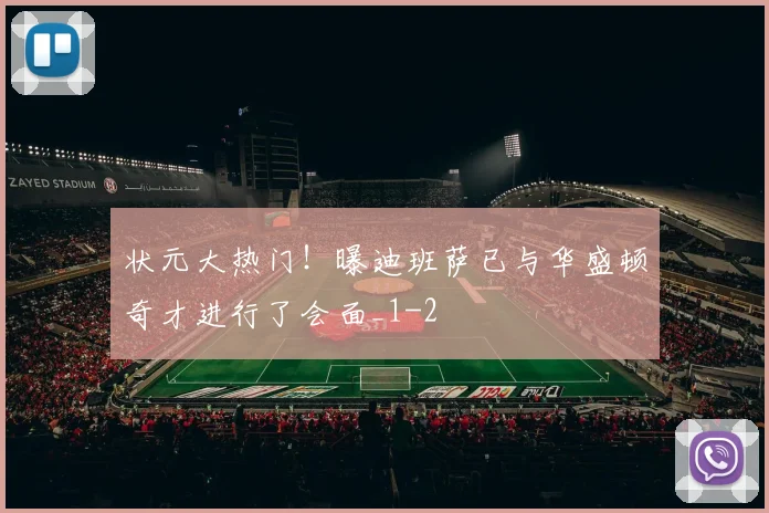 状元大热门！曝迪班萨已与华盛顿奇才进行了会面_1