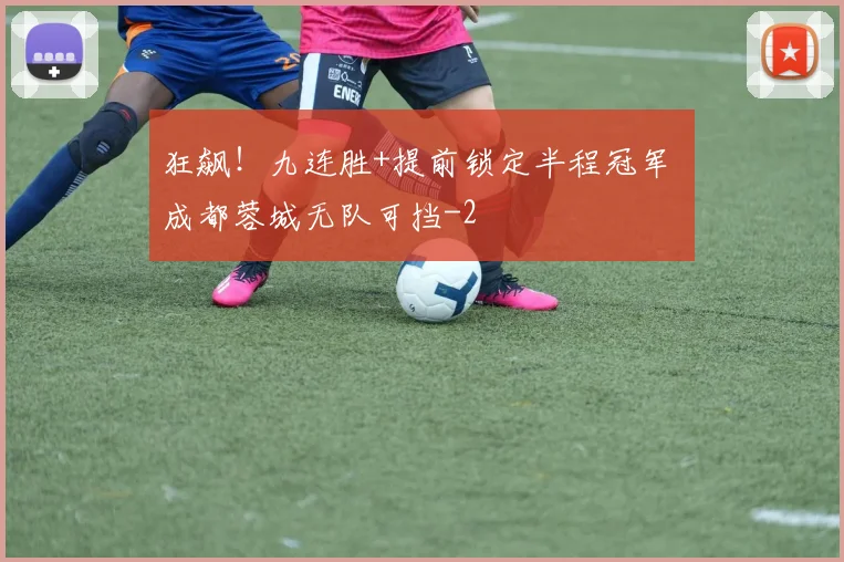 狂飙！九连胜+提前锁定半程冠军 成都蓉城无队可挡