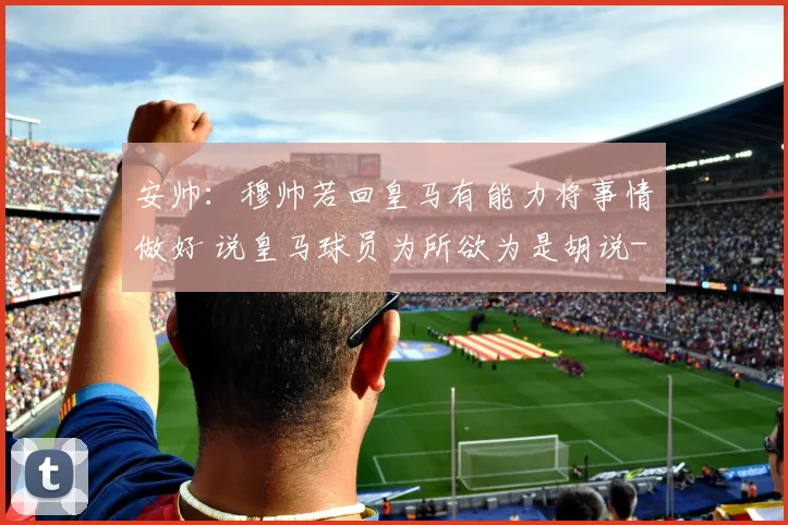 安帅：穆帅若回皇马有能力将事情做好 说皇马球员为所欲为是胡说