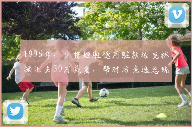 1996年，少将姬胜德用赃款给克林顿汇去30万美金，帮对方竞选总统