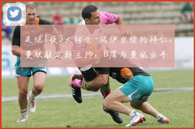 足坛1夜3大转会-诺伊尔续约拜仁，曼联敲定新主帅，B席与曼城分手