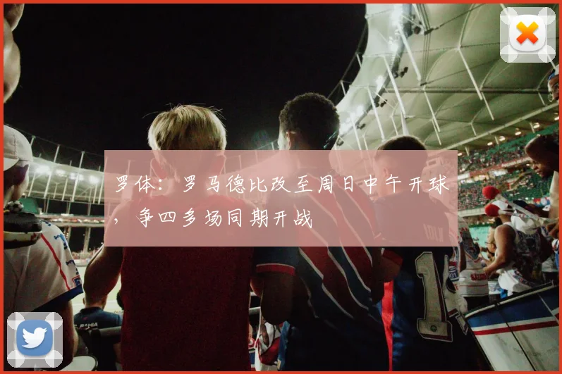 罗体：罗马德比改至周日中午开球，争四多场同期开战